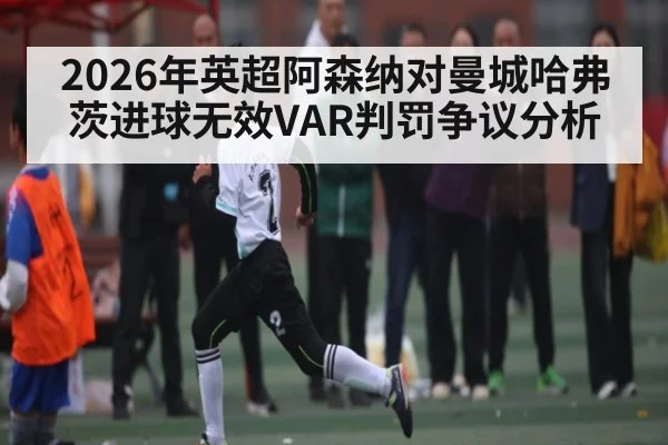 2026年英超阿森纳对曼城哈弗茨进球无效VAR判罚争议分析