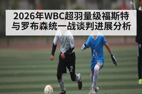 2026年WBC超羽量级福斯特与罗布森统一战谈判进展分析