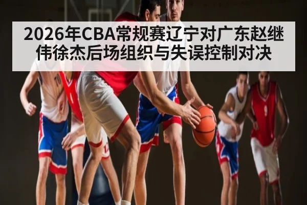 2026年CBA常规赛辽宁对广东赵继伟徐杰后场组织与失误控制对决