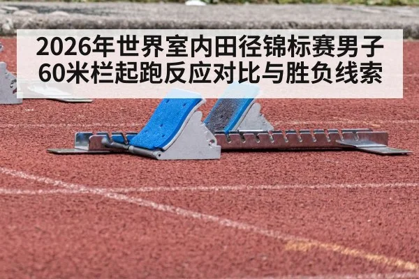 2026年世界室内田径锦标赛男子60米栏起跑反应对比与胜负线索